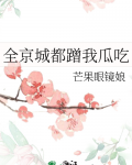 全京城都蹭我瓜吃笔趣阁芒果眼镜娘