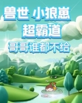 兽世小狼崽超霸道,哥哥谁都不给